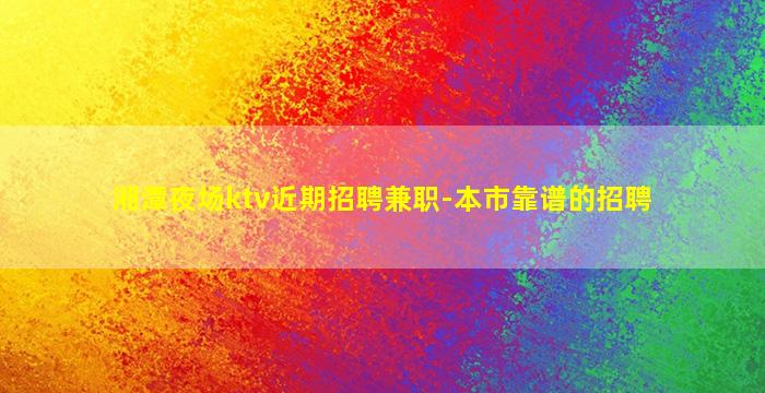 湘潭夜场ktv近期招聘兼职-本市靠谱的招聘